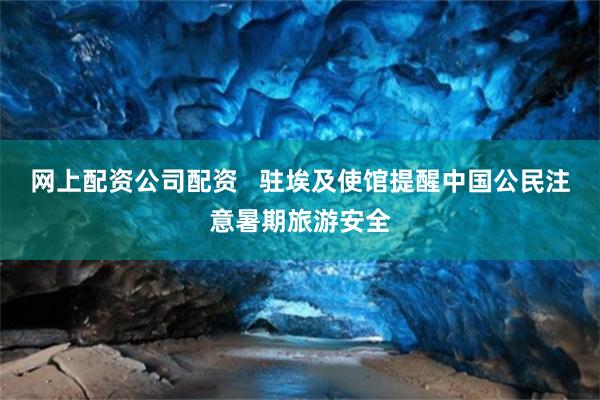 网上配资公司配资   驻埃及使馆提醒中国公民注意暑期旅游安全