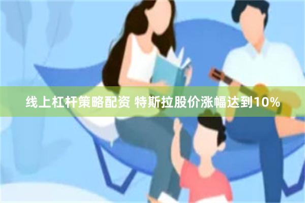 线上杠杆策略配资 特斯拉股价涨幅达到10%