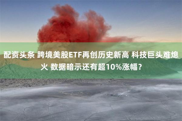 配资头条 跨境美股ETF再创历史新高 科技巨头难熄火 数据暗示还有超10%涨幅？