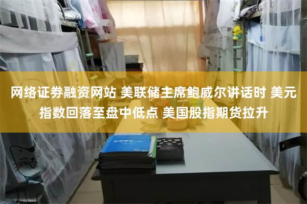 网络证劵融资网站 美联储主席鲍威尔讲话时 美元指数回落至盘中低点 美国股指期货拉升