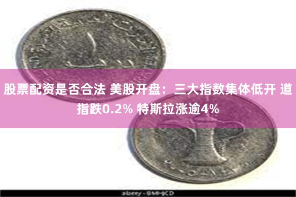 股票配资是否合法 美股开盘：三大指数集体低开 道指跌0.2% 特斯拉涨逾4%