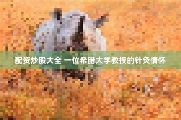 配资炒股大全 一位希腊大学教授的针灸情怀