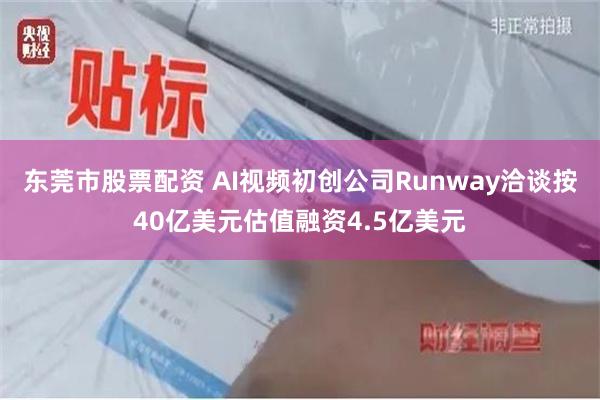 东莞市股票配资 AI视频初创公司Runway洽谈按40亿美元估值融资4.5亿美元