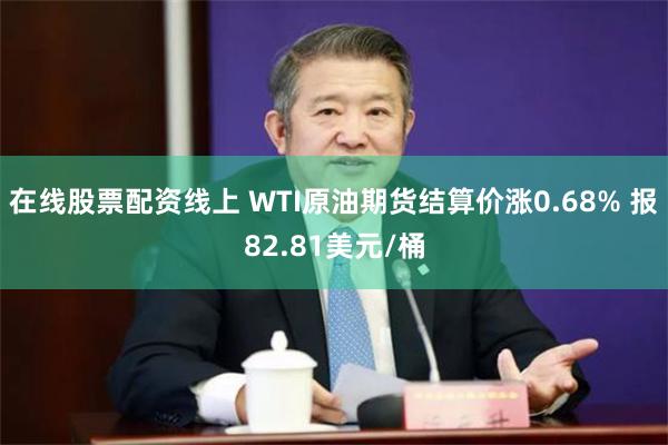 在线股票配资线上 WTI原油期货结算价涨0.68% 报82.81美元/桶