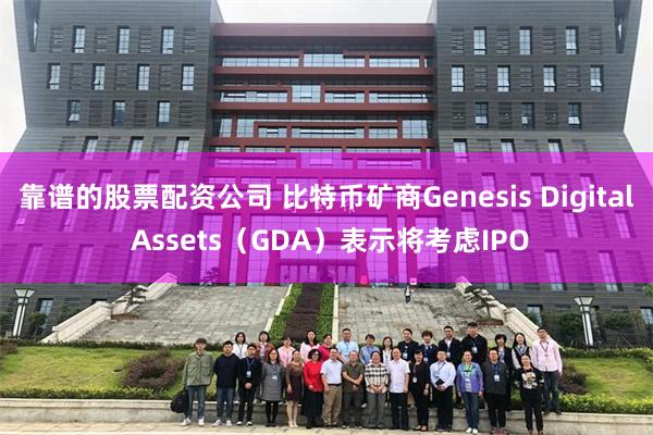 靠谱的股票配资公司 比特币矿商Genesis Digital Assets（GDA）表示将考虑IPO