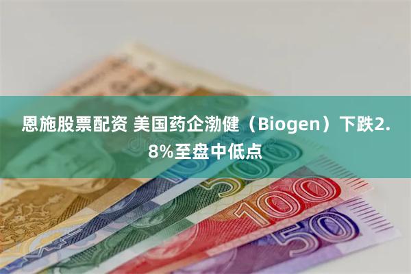 恩施股票配资 美国药企渤健（Biogen）下跌2.8%至盘中低点