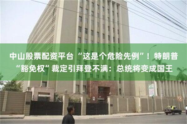 中山股票配资平台 “这是个危险先例”！特朗普“豁免权”裁定引拜登不满：总统将变成国王