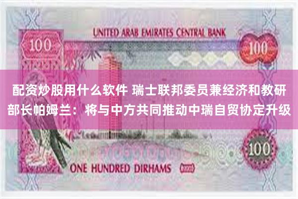 配资炒股用什么软件 瑞士联邦委员兼经济和教研部长帕姆兰：将与中方共同推动中瑞自贸协定升级