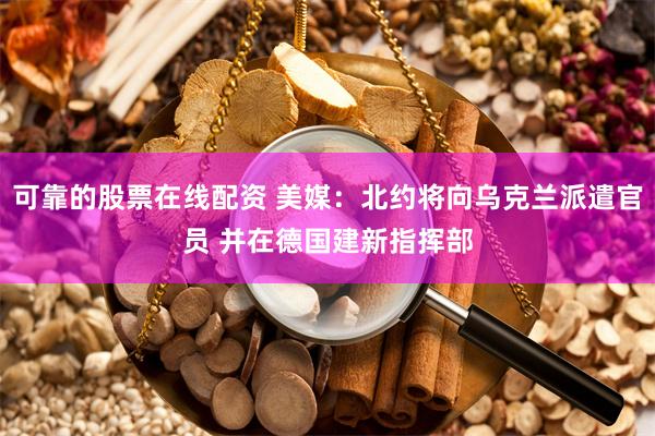 可靠的股票在线配资 美媒：北约将向乌克兰派遣官员 并在德国建新指挥部