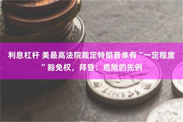 利息杠杆 美最高法院裁定特朗普享有“一定程度”豁免权，拜登：危险的先例