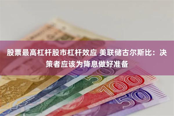 股票最高杠杆股市杠杆效应 美联储古尔斯比：决策者应该为降息做好准备