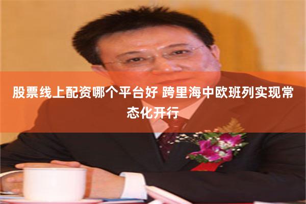 股票线上配资哪个平台好 跨里海中欧班列实现常态化开行