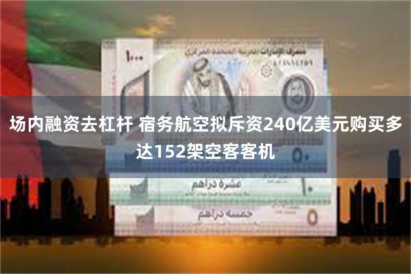 场内融资去杠杆 宿务航空拟斥资240亿美元购买多达152架空客客机