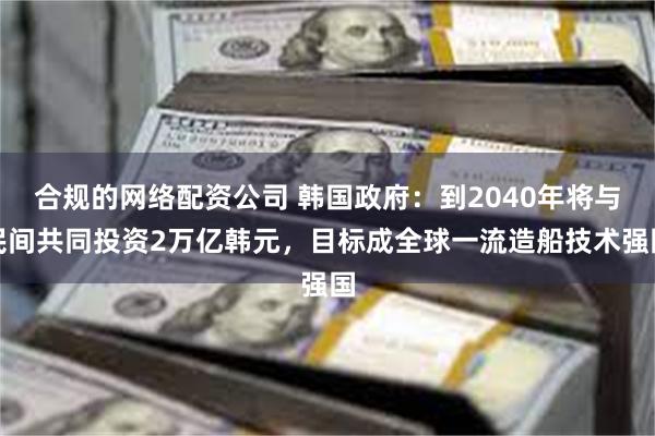 合规的网络配资公司 韩国政府：到2040年将与民间共同投资2万亿韩元，目标成全球一流造船技术强国