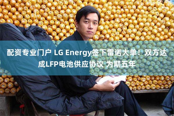 配资专业门户 LG Energy签下雷诺大单！双方达成LFP电池供应协议 为期五年