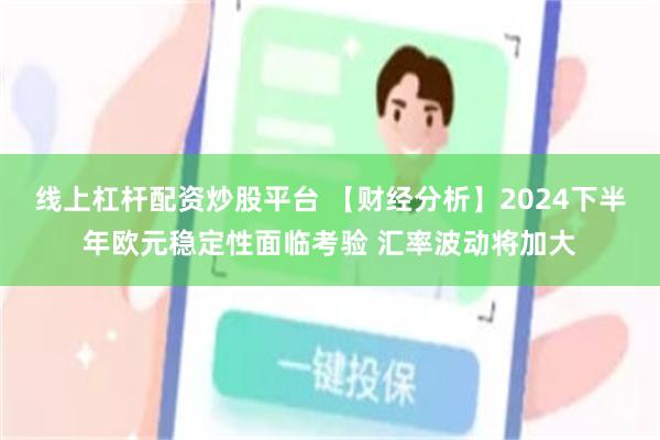 线上杠杆配资炒股平台 【财经分析】2024下半年欧元稳定性面临考验 汇率波动将加大