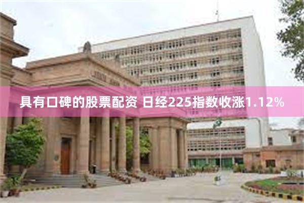 具有口碑的股票配资 日经225指数收涨1.12%