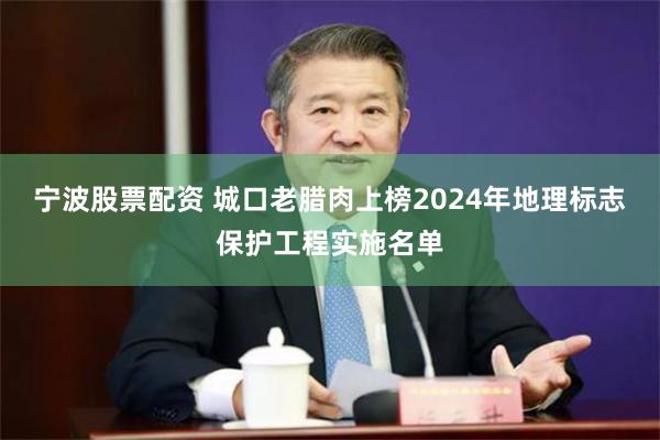 宁波股票配资 城口老腊肉上榜2024年地理标志保护工程实施名单