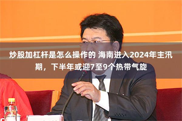 炒股加杠杆是怎么操作的 海南进入2024年主汛期，下半年或迎7至9个热带气旋