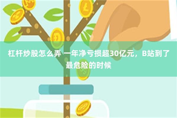 杠杆炒股怎么弄 一年净亏损超30亿元，B站到了最危险的时候