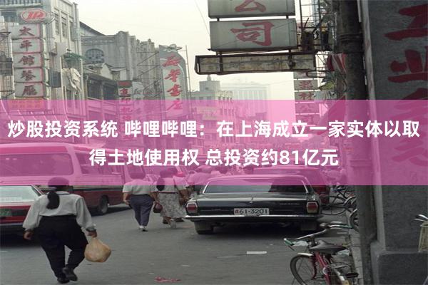 炒股投资系统 哔哩哔哩：在上海成立一家实体以取得土地使用权 总投资约81亿元