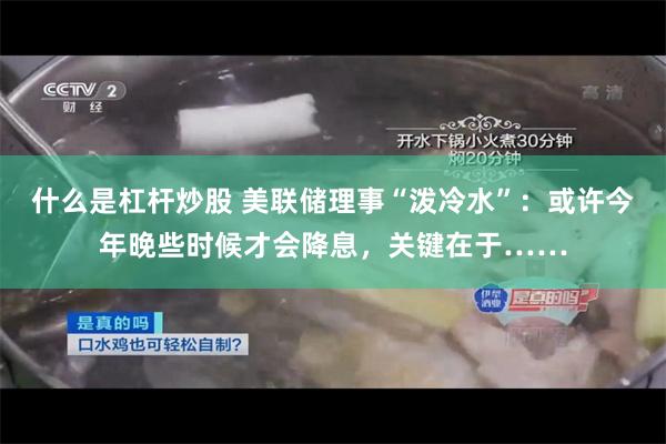 什么是杠杆炒股 美联储理事“泼冷水”：或许今年晚些时候才会降息，关键在于……