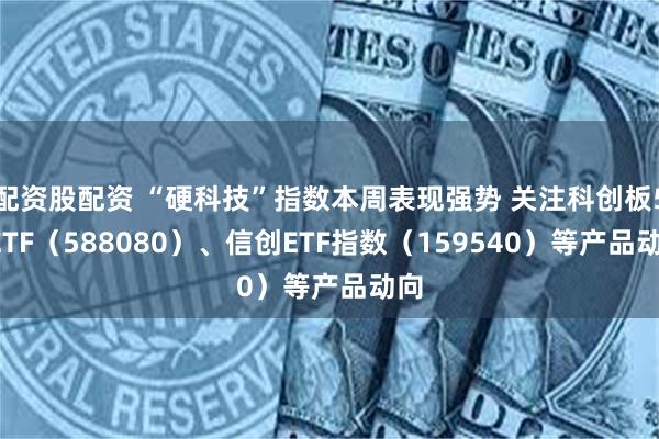 配资股配资 “硬科技”指数本周表现强势 关注科创板50ETF（588080）、信创ETF指数（159540）等产品动向