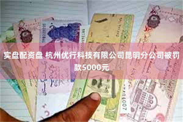 实盘配资盘 杭州优行科技有限公司昆明分公司被罚款5000元