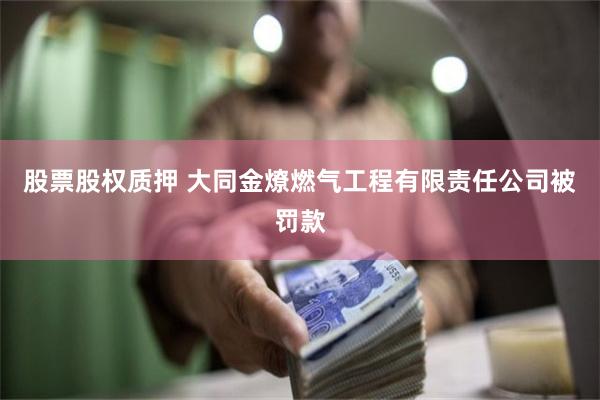 股票股权质押 大同金燎燃气工程有限责任公司被罚款