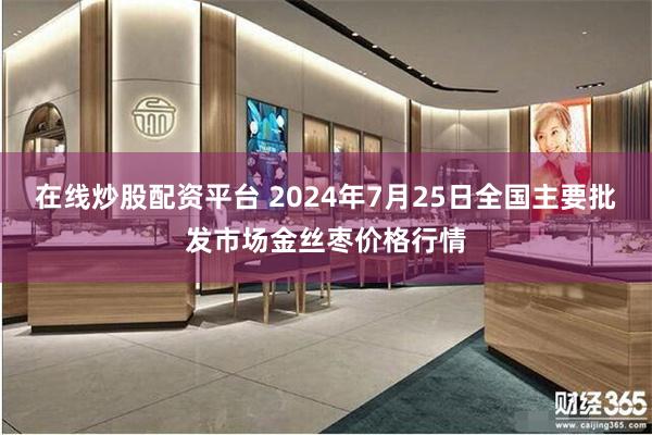 在线炒股配资平台 2024年7月25日全国主要批发市场金丝枣价格行情