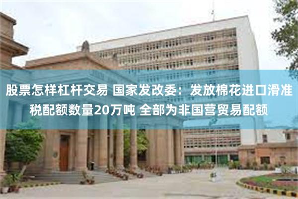 股票怎样杠杆交易 国家发改委：发放棉花进口滑准税配额数量20万吨 全部为非国营贸易配额