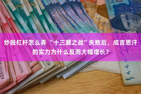 炒股杠杆怎么弄 “十三翼之战”失败后，成吉思汗的实力为什么反而大幅增长？