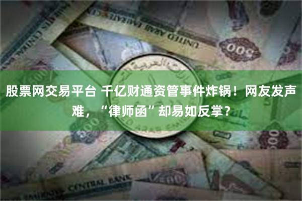 股票网交易平台 千亿财通资管事件炸锅！网友发声难，“律师函”却易如反掌？