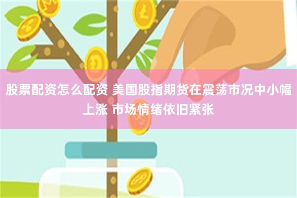 股票配资怎么配资 美国股指期货在震荡市况中小幅上涨 市场情绪依旧紧张