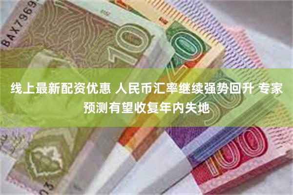 线上最新配资优惠 人民币汇率继续强势回升 专家预测有望收复年内失地