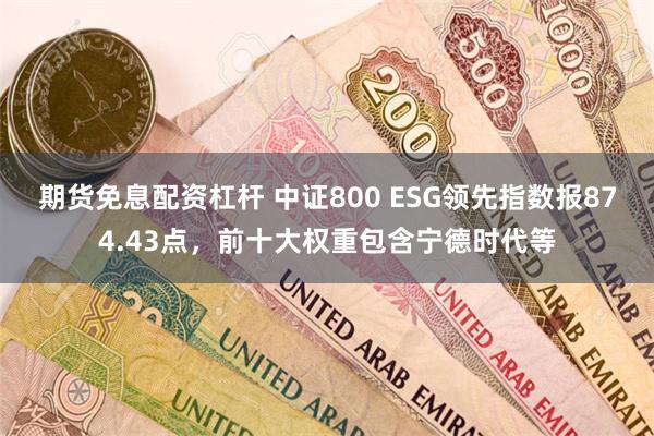 期货免息配资杠杆 中证800 ESG领先指数报874.43点，前十大权重包含宁德时代等