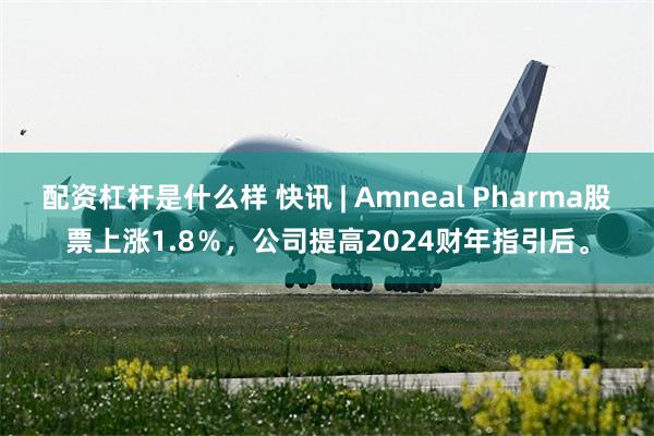 配资杠杆是什么样 快讯 | Amneal Pharma股票上涨1.8％，公司提高2024财年指引后。