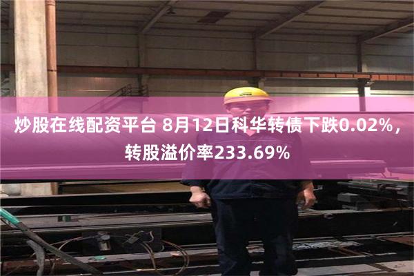 炒股在线配资平台 8月12日科华转债下跌0.02%，转股溢价率233.69%