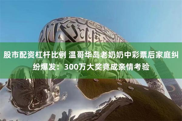 股市配资杠杆比例 温哥华岛老奶奶中彩票后家庭纠纷爆发：300万大奖竟成亲情考验