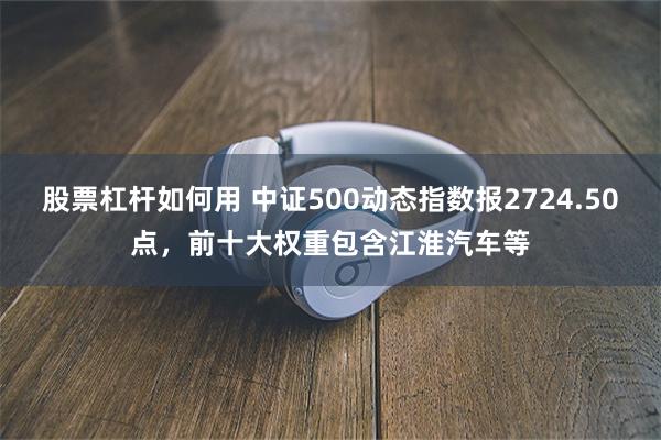 股票杠杆如何用 中证500动态指数报2724.50点，前十大权重包含江淮汽车等