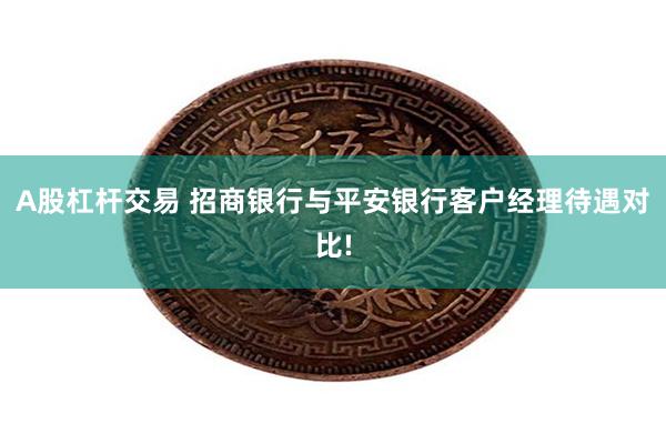 A股杠杆交易 招商银行与平安银行客户经理待遇对比!