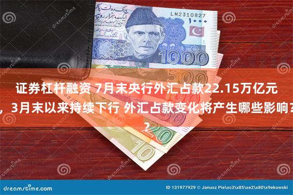 证券杠杆融资 7月末央行外汇占款22.15万亿元，3月末以来持续下行 外汇占款变化将产生哪些影响？