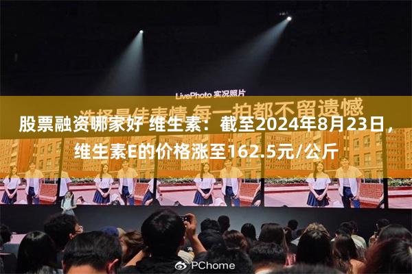 股票融资哪家好 维生素：截至2024年8月23日，维生素E的价格涨至162.5元/公斤