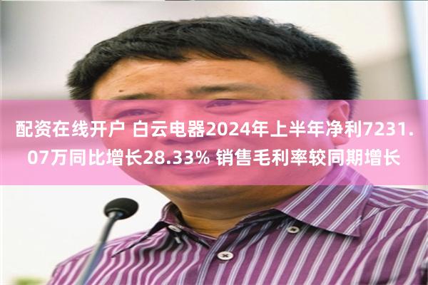 配资在线开户 白云电器2024年上半年净利7231.07万同比增长28.33% 销售毛利率较同期增长