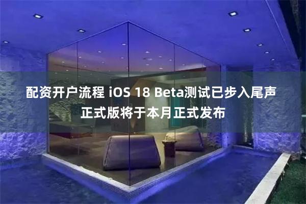 配资开户流程 iOS 18 Beta测试已步入尾声 正式版将于本月正式发布