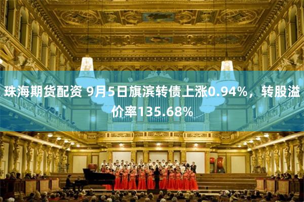 珠海期货配资 9月5日旗滨转债上涨0.94%，转股溢价率135.68%