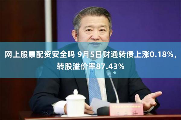 网上股票配资安全吗 9月5日财通转债上涨0.18%，转股溢价率87.43%