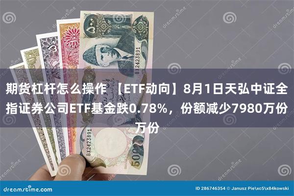 期货杠杆怎么操作 【ETF动向】8月1日天弘中证全指证券公司ETF基金跌0.78%，份额减少7980万份