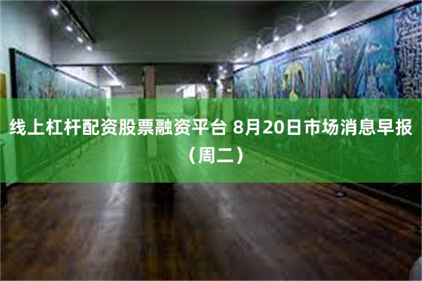 线上杠杆配资股票融资平台 8月20日市场消息早报（周二）