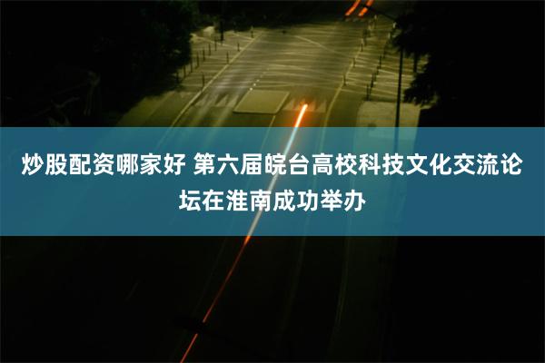 炒股配资哪家好 第六届皖台高校科技文化交流论坛在淮南成功举办